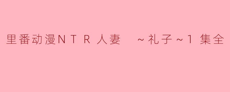 里番动漫NTR人妻 ～礼子～1集全
